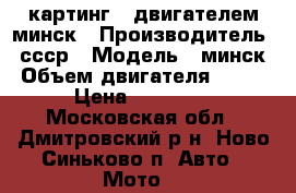 картинг c двигателем минск › Производитель ­ ссср › Модель ­ минск › Объем двигателя ­ 125 › Цена ­ 33 000 - Московская обл., Дмитровский р-н, Ново-Синьково п. Авто » Мото   